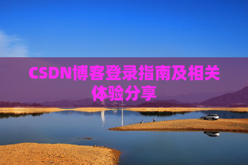 CSDN博客登录指南及相关体验分享 CSDN博客登录指南及相关体验分享